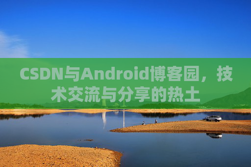 CSDN与Android博客园，技术交流与分享的热土